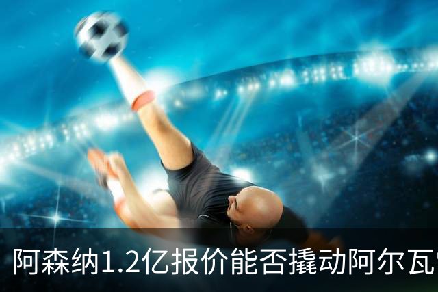 阿森纳1.2亿报价能否撬动阿尔瓦雷斯？小蜘蛛面临抉择