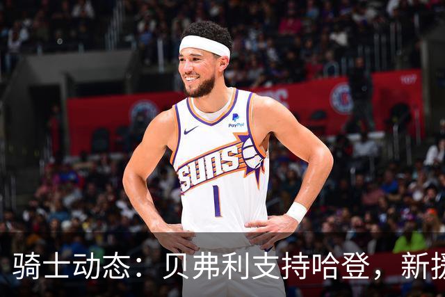 骑士动态：贝弗利支持哈登，新援表现亮眼，专家质疑未来