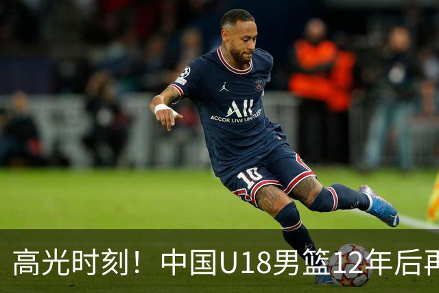 高光时刻！中国U18男篮12年后再进亚青赛决赛